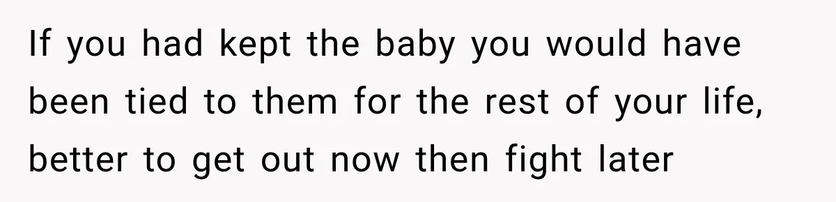 If you had kept the baby you would have been tied to them for the rest of your life, better to get out now then fight later