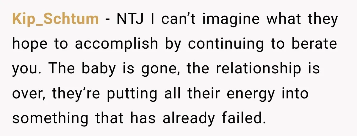 Kip_Schtum − NTJ I can’t imagine what they hope to accomplish by continuing to berate you. The baby is gone, the relationship is over, they’re putting all their energy into...