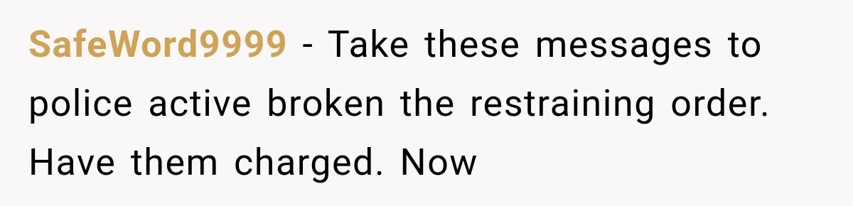 SafeWord9999 − Take these messages to police active broken the restraining order. Have them charged. Now