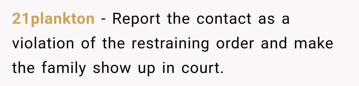 21plankton − Report the contact as a violation of the restraining order and make the family show up in court.