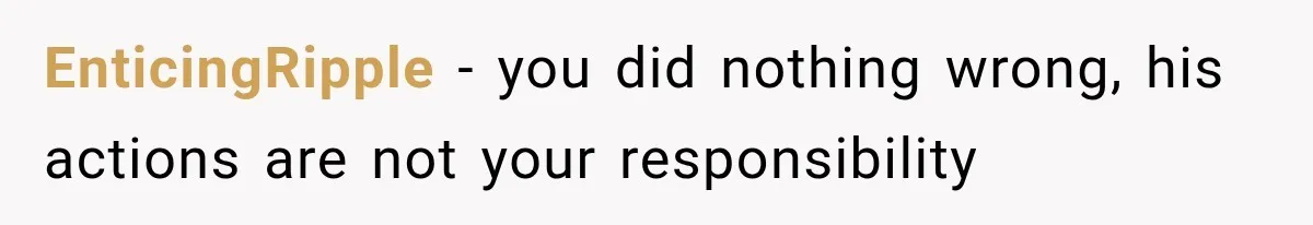 EnticingRipple − you did nothing wrong, his actions are not your responsibility