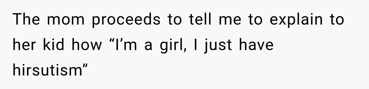 The mom proceeds to tell me to explain to her kid how “I’m a girl, I just have hirsutism”