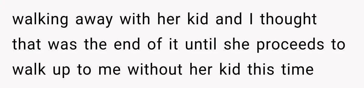 walking away with her kid and I thought that was the end of it until she proceeds to walk up to me without her kid this time