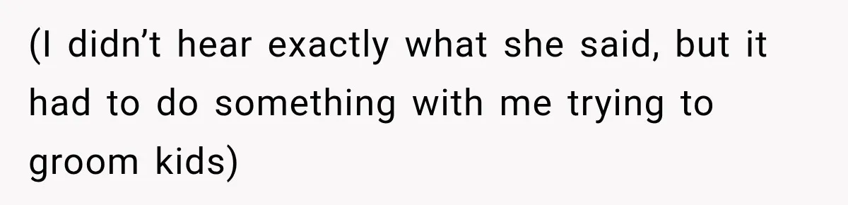 (I didn’t hear exactly what she said, but it had to do something with me trying to groom kids)