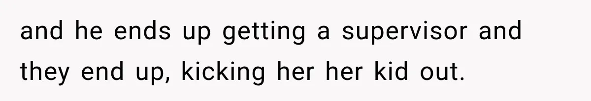 and he ends up getting a supervisor and they end up, kicking her her kid out.