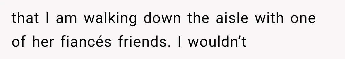 Woman Finds Out Her 16-Year Best Friend Picked Someone Else as Maid of Honor that I am walking down the aisle with one of her fiancés friends. I wouldn’t