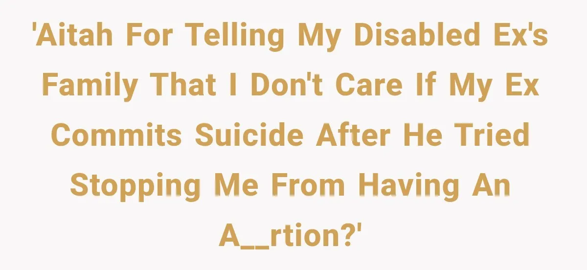 'AITAH for telling my disabled ex's family that I don't care if my ex commits suicide after he tried stopping me from having an a__rtion?'