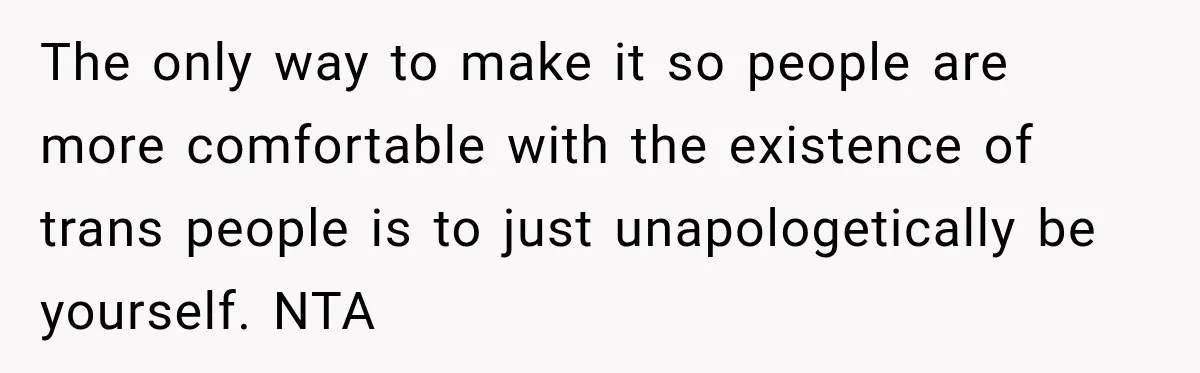 The only way to make it so people are more comfortable with the existence of trans people is to just unapologetically be yourself. NTA