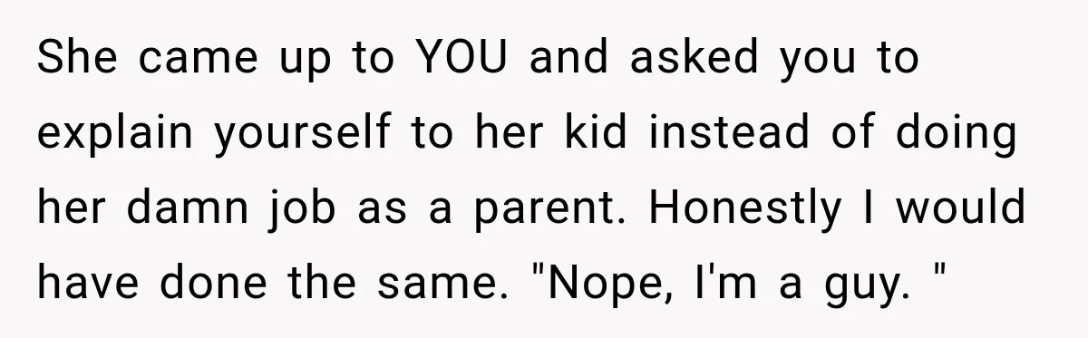 She came up to YOU and asked you to explain yourself to her kid instead of doing her damn job as a parent. Honestly I would have done the same....