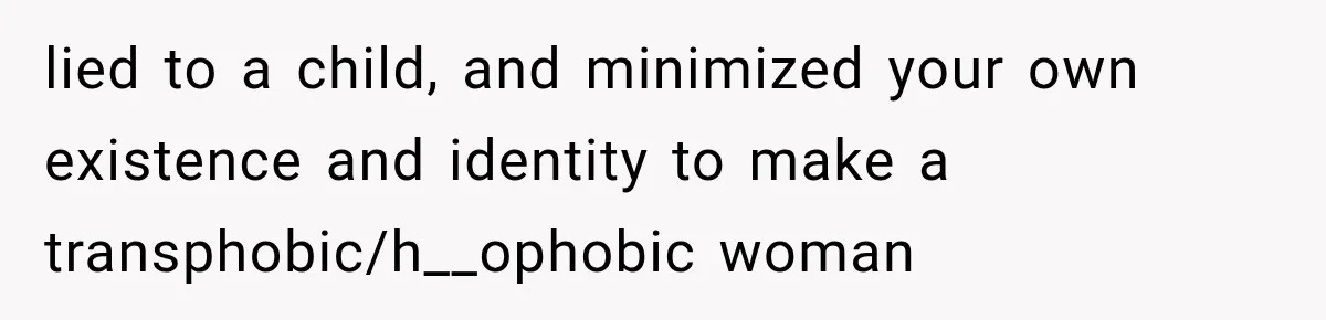 lied to a child, and minimized your own existence and identity to make a transphobic/h__ophobic woman
