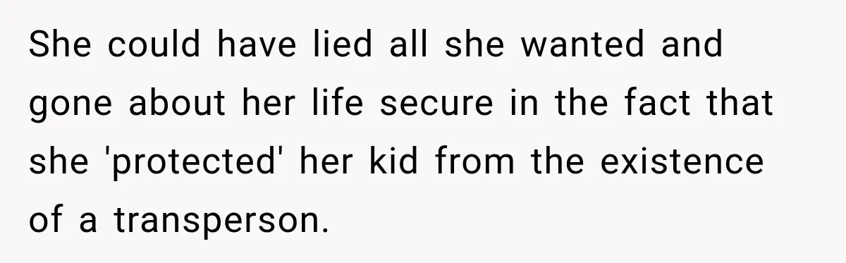 She could have lied all she wanted and gone about her life secure in the fact that she 'protected' her kid from the existence of a transperson.