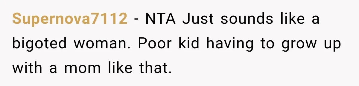 Supernova7112 − NTA Just sounds like a bigoted woman. Poor kid having to grow up with a mom like that.