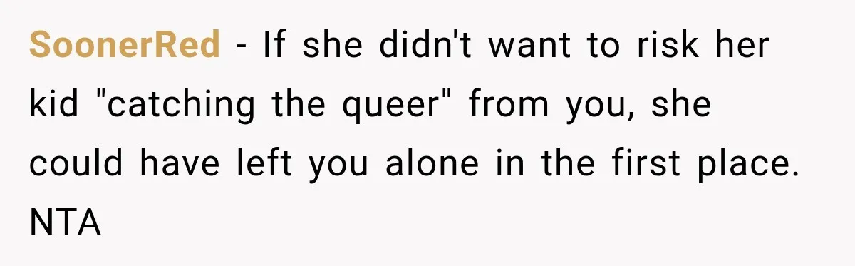 SoonerRed − If she didn't want to risk her kid "catching the queer" from you, she could have left you alone in the first place. NTA