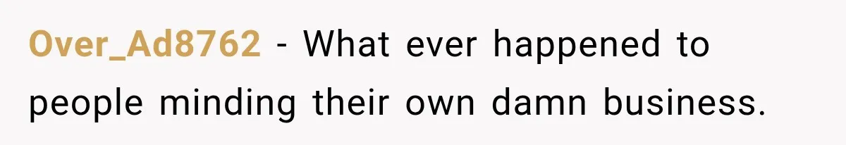 Over_Ad8762 − What ever happened to people minding their own damn business.