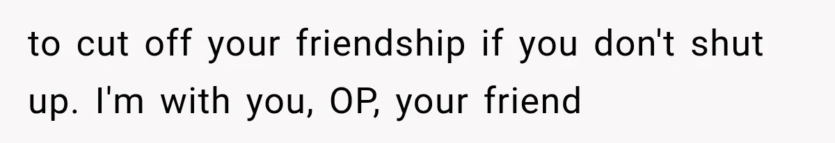 Woman Finds Out Her 16-Year Best Friend Picked Someone Else as Maid of Honor to cut off your friendship if you don't shut up. I'm with you, OP, your friend