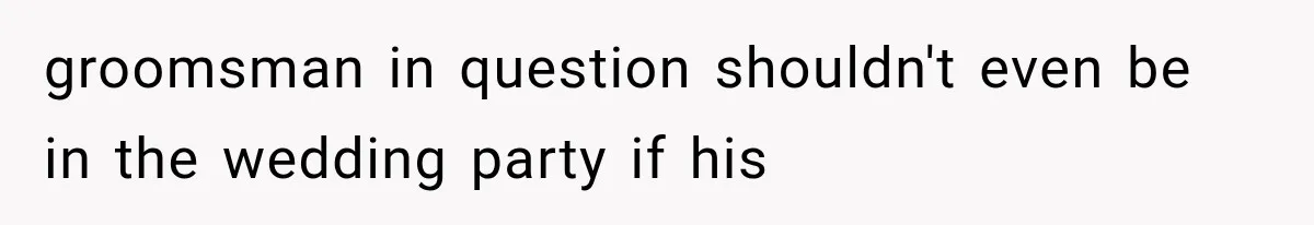 Woman Finds Out Her 16-Year Best Friend Picked Someone Else as Maid of Honor groomsman in question shouldn't even be in the wedding party if his