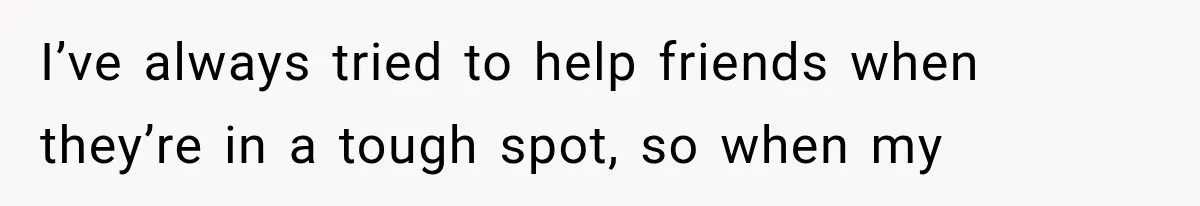 I’ve always tried to help friends when they’re in a tough spot, so when my