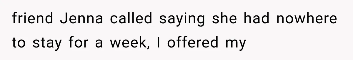 friend Jenna called saying she had nowhere to stay for a week, I offered my