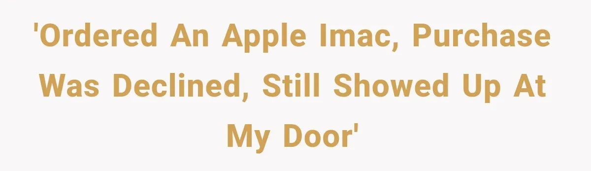 'Ordered an Apple iMac, purchase was declined, still showed up at my door'