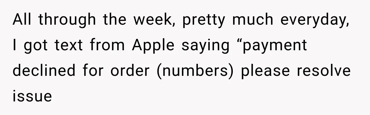 All through the week, pretty much everyday, I got text from Apple saying “payment declined for order (numbers) please resolve issue