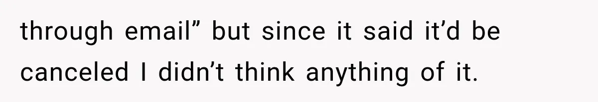 through email” but since it said it’d be canceled I didn’t think anything of it.