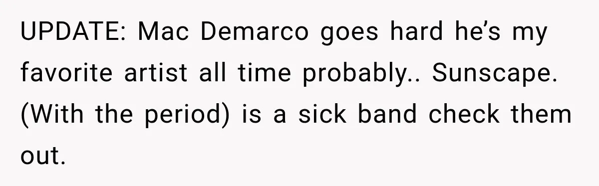 UPDATE: Mac Demarco goes hard he’s my favorite artist all time probably.. Sunscape. (With the period) is a sick band check them out.
