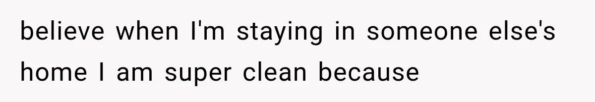 believe when I'm staying in someone else's home I am super clean because