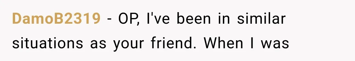 DamoB2319 − OP, I've been in similar situations as your friend. When I was