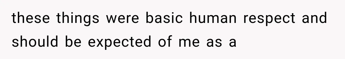 these things were basic human respect and should be expected of me as a