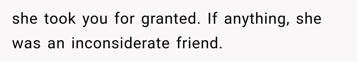 she took you for granted. If anything, she was an inconsiderate friend.