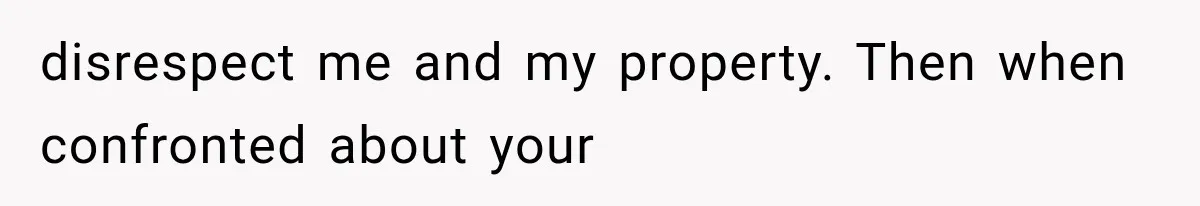 disrespect me and my property. Then when confronted about your