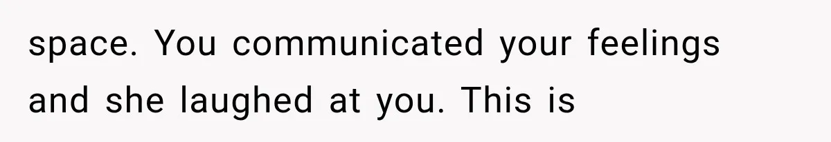 space. You communicated your feelings and she laughed at you. This is
