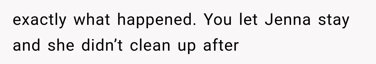 exactly what happened. You let Jenna stay and she didn’t clean up after