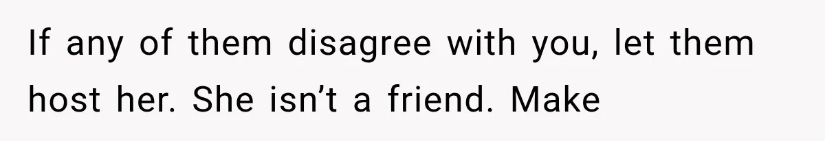 If any of them disagree with you, let them host her. She isn’t a friend. Make