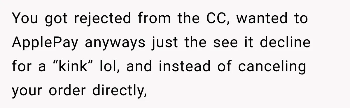You got rejected from the CC, wanted to ApplePay anyways just the see it decline for a “kink” lol, and instead of canceling your order directly,