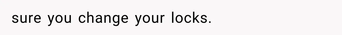 sure you change your locks.