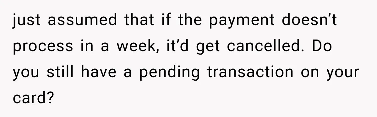 just assumed that if the payment doesn’t process in a week, it’d get cancelled. Do you still have a pending transaction on your card?