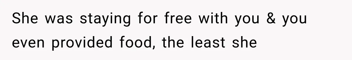 She was staying for free with you & you even provided food, the least she