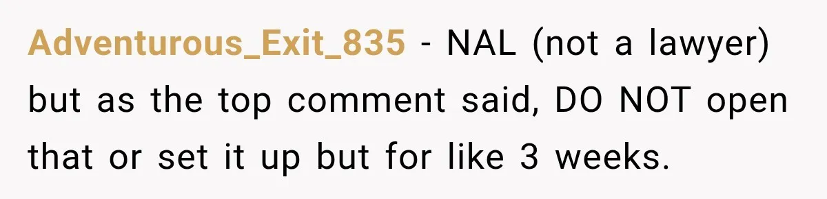Adventurous_Exit_835 − NAL (not a lawyer) but as the top comment said, DO NOT open that or set it up but for like 3 weeks.