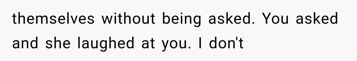 themselves without being asked. You asked and she laughed at you. I don't