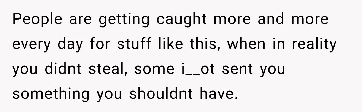 People are getting caught more and more every day for stuff like this, when in reality you didnt steal, some i__ot sent you something you shouldnt have.