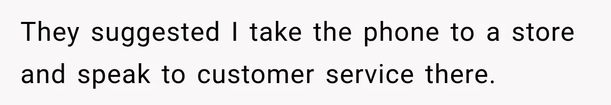They suggested I take the phone to a store and speak to customer service there.