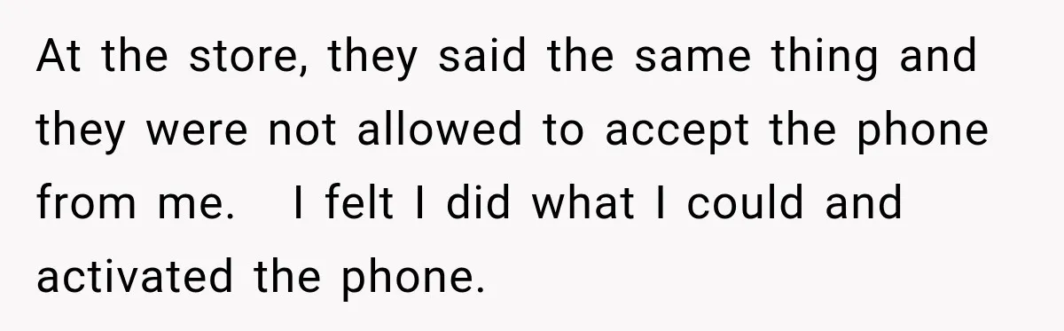 At the store, they said the same thing and they were not allowed to accept the phone from me.   I felt I did what I could and activated the phone.