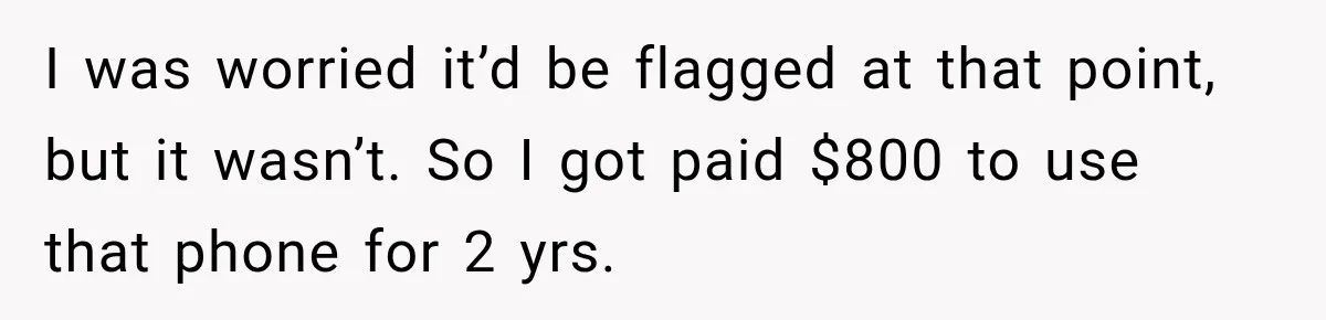 I was worried it’d be flagged at that point, but it wasn’t. So I got paid $800 to use that phone for 2 yrs.