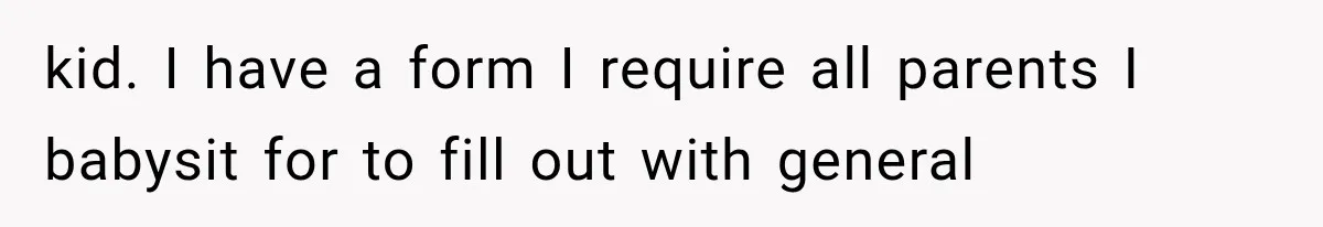 kid. I have a form I require all parents I babysit for to fill out with general