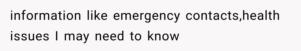 information like emergency contacts,health issues I may need to know