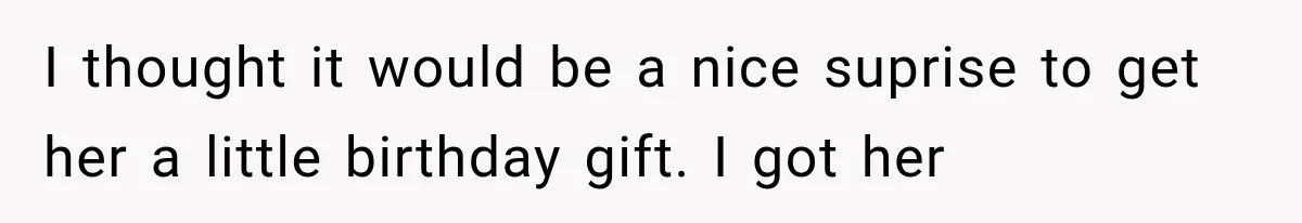 I thought it would be a nice suprise to get her a little birthday gift. I got her