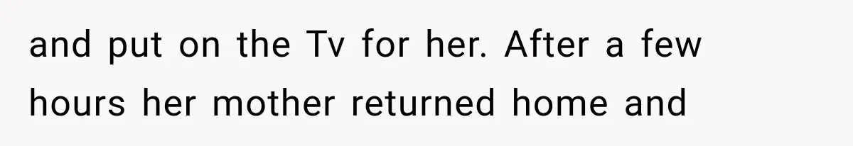 and put on the Tv for her. After a few hours her mother returned home and