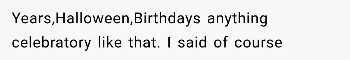 Years,Halloween,Birthdays anything celebratory like that. I said of course