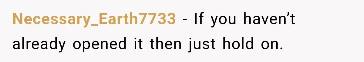Necessary_Earth7733 − If you haven’t already opened it then just hold on.